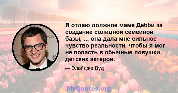 Я отдаю должное маме Дебби за создание солидной семейной базы, ... она дала мне сильное чувство реальности, чтобы я мог не попасть в обычные ловушки детских актеров.