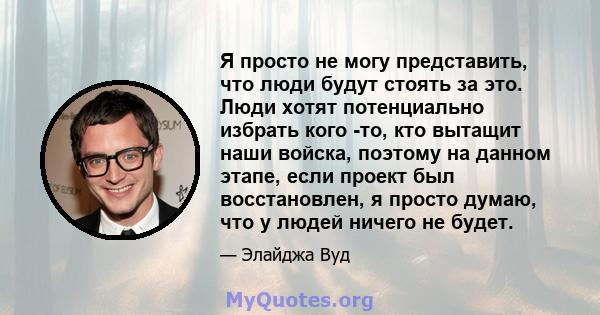 Я просто не могу представить, что люди будут стоять за это. Люди хотят потенциально избрать кого -то, кто вытащит наши войска, поэтому на данном этапе, если проект был восстановлен, я просто думаю, что у людей ничего не 