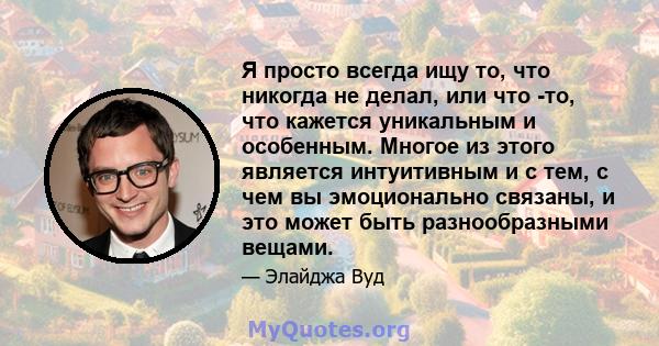 Я просто всегда ищу то, что никогда не делал, или что -то, что кажется уникальным и особенным. Многое из этого является интуитивным и с тем, с чем вы эмоционально связаны, и это может быть разнообразными вещами.