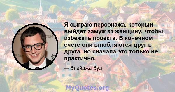 Я сыграю персонажа, который выйдет замуж за женщину, чтобы избежать проекта. В конечном счете они влюбляются друг в друга, но сначала это только не практично.