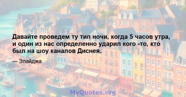 Давайте проведем ту тип ночи, когда 5 часов утра, и один из нас определенно ударил кого -то, кто был на шоу каналов Диснея.