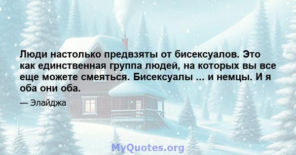 Люди настолько предвзяты от бисексуалов. Это как единственная группа людей, на которых вы все еще можете смеяться. Бисексуалы ... и немцы. И я оба они оба.