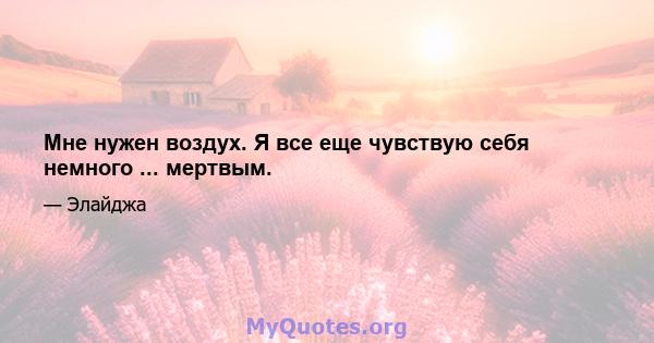 Мне нужен воздух. Я все еще чувствую себя немного ... мертвым.