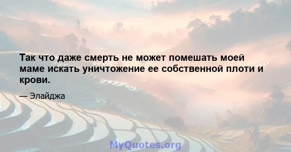 Так что даже смерть не может помешать моей маме искать уничтожение ее собственной плоти и крови.