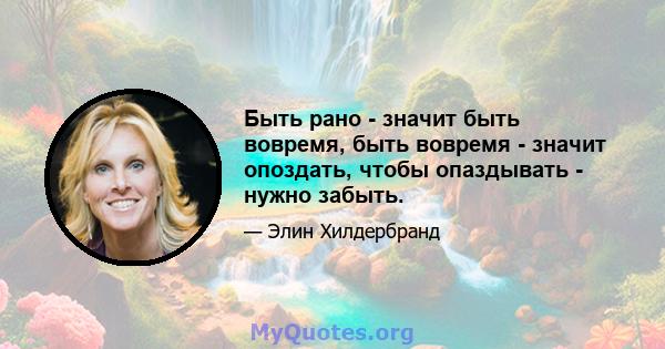 Быть рано - значит быть вовремя, быть вовремя - значит опоздать, чтобы опаздывать - нужно забыть.