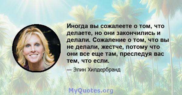 Иногда вы сожалеете о том, что делаете, но они закончились и делали. Сожаление о том, что вы не делали, жестче, потому что они все еще там, преследуя вас тем, что если.