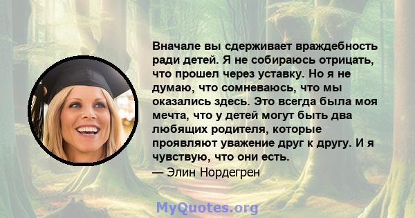 Вначале вы сдерживает враждебность ради детей. Я не собираюсь отрицать, что прошел через уставку. Но я не думаю, что сомневаюсь, что мы оказались здесь. Это всегда была моя мечта, что у детей могут быть два любящих