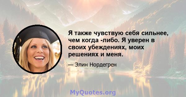 Я также чувствую себя сильнее, чем когда -либо. Я уверен в своих убеждениях, моих решениях и меня.