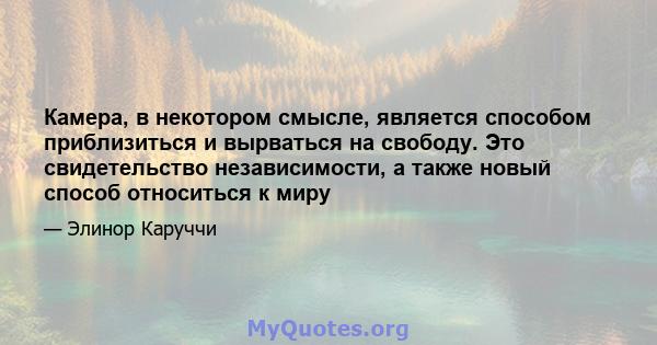 Камера, в некотором смысле, является способом приблизиться и вырваться на свободу. Это свидетельство независимости, а также новый способ относиться к миру