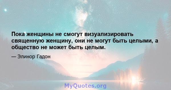 Пока женщины не смогут визуализировать священную женщину, они не могут быть целыми, а общество не может быть целым.