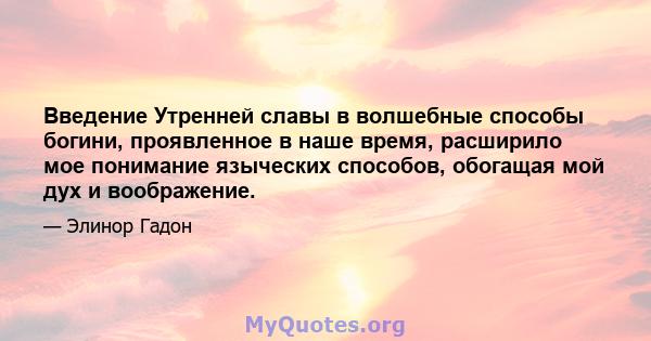 Введение Утренней славы в волшебные способы богини, проявленное в наше время, расширило мое понимание языческих способов, обогащая мой дух и воображение.