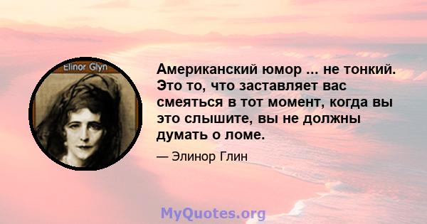 Американский юмор ... не тонкий. Это то, что заставляет вас смеяться в тот момент, когда вы это слышите, вы не должны думать о ломе.