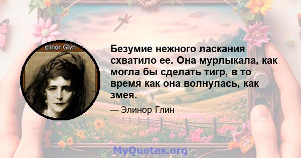 Безумие нежного ласкания схватило ее. Она мурлыкала, как могла бы сделать тигр, в то время как она волнулась, как змея.