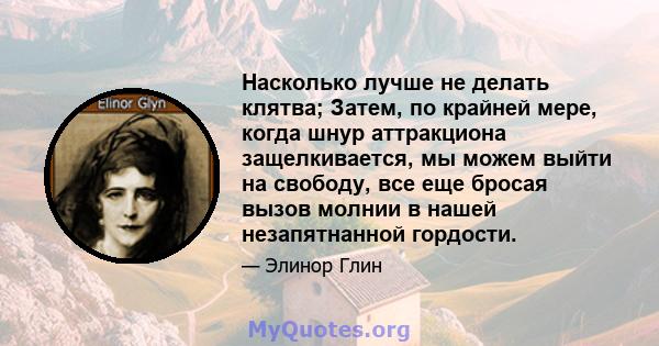 Насколько лучше не делать клятва; Затем, по крайней мере, когда шнур аттракциона защелкивается, мы можем выйти на свободу, все еще бросая вызов молнии в нашей незапятнанной гордости.