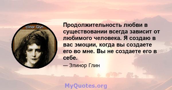 Продолжительность любви в существовании всегда зависит от любимого человека. Я создаю в вас эмоции, когда вы создаете его во мне. Вы не создаете его в себе.