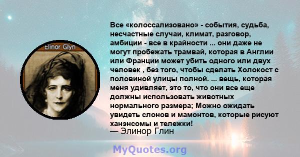 Все «колоссализовано» - события, судьба, несчастные случаи, климат, разговор, амбиции - все в крайности ... они даже не могут пробежать трамвай, которая в Англии или Франции может убить одного или двух человек , без