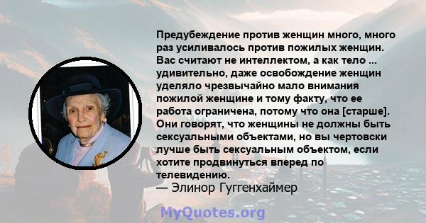 Предубеждение против женщин много, много раз усиливалось против пожилых женщин. Вас считают не интеллектом, а как тело ... удивительно, даже освобождение женщин уделяло чрезвычайно мало внимания пожилой женщине и тому