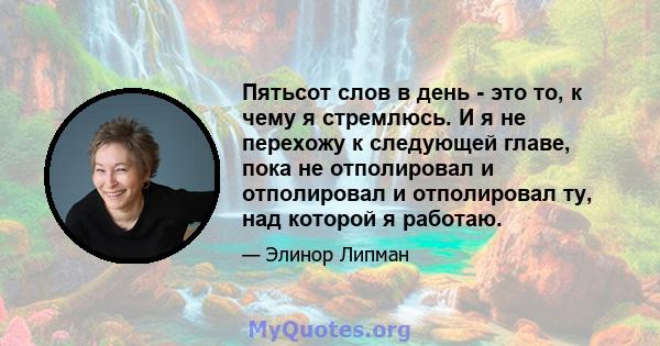 Пятьсот слов в день - это то, к чему я стремлюсь. И я не перехожу к следующей главе, пока не отполировал и отполировал и отполировал ту, над которой я работаю.