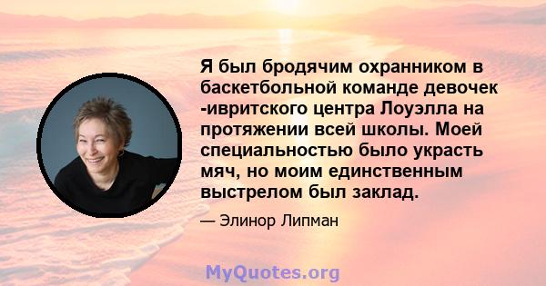 Я был бродячим охранником в баскетбольной команде девочек -ивритского центра Лоуэлла на протяжении всей школы. Моей специальностью было украсть мяч, но моим единственным выстрелом был заклад.