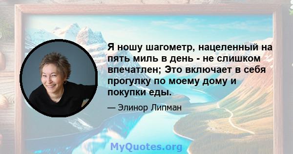 Я ношу шагометр, нацеленный на пять миль в день - не слишком впечатлен; Это включает в себя прогулку по моему дому и покупки еды.