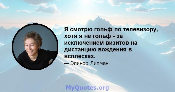 Я смотрю гольф по телевизору, хотя я не гольф - за исключением визитов на дистанцию ​​вождения в всплесках.