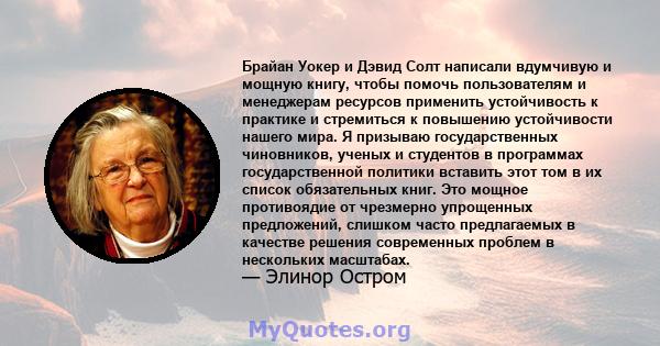 Брайан Уокер и Дэвид Солт написали вдумчивую и мощную книгу, чтобы помочь пользователям и менеджерам ресурсов применить устойчивость к практике и стремиться к повышению устойчивости нашего мира. Я призываю