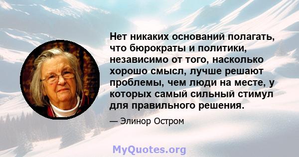 Нет никаких оснований полагать, что бюрократы и политики, независимо от того, насколько хорошо смысл, лучше решают проблемы, чем люди на месте, у которых самый сильный стимул для правильного решения.