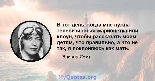 В тот день, когда мне нужна телевизионная марионетка или клоун, чтобы рассказать моим детям, что правильно, а что не так, я поклоняюсь как мать.