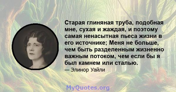 Старая глиняная труба, подобная мне, сухая и жаждая, и поэтому самая ненасытная пьеса жизни в его источнике; Меня не больше, чем быть разделенным жизненно важным потоком, чем если бы я был камнем или сталью.