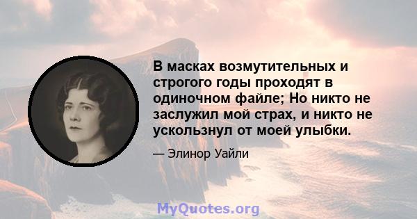 В масках возмутительных и строгого годы проходят в одиночном файле; Но никто не заслужил мой страх, и никто не ускользнул от моей улыбки.