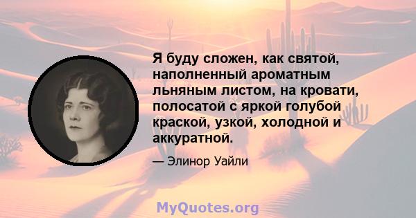 Я буду сложен, как святой, наполненный ароматным льняным листом, на кровати, полосатой с яркой голубой краской, узкой, холодной и аккуратной.