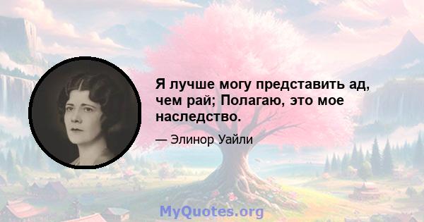 Я лучше могу представить ад, чем рай; Полагаю, это мое наследство.