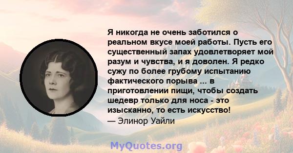 Я никогда не очень заботился о реальном вкусе моей работы. Пусть его существенный запах удовлетворяет мой разум и чувства, и я доволен. Я редко сужу по более грубому испытанию фактического порыва ... в приготовлении