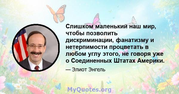 Слишком маленький наш мир, чтобы позволить дискриминации, фанатизму и нетерпимости процветать в любом углу этого, не говоря уже о Соединенных Штатах Америки.