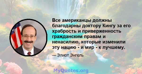 Все американцы должны благодарны доктору Кингу за его храбрость и приверженность гражданским правам и ненасилию, которые изменили эту нацию - и мир - к лучшему.