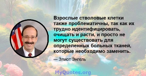 Взрослые стволовые клетки также проблематичны, так как их трудно идентифицировать, очищать и расти, и просто не могут существовать для определенных больных тканей, которые необходимо заменить.