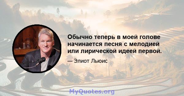 Обычно теперь в моей голове начинается песня с мелодией или лирической идеей первой.