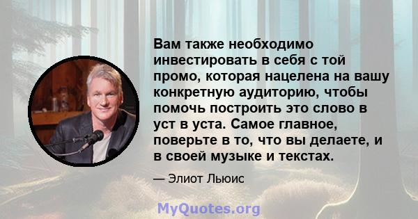 Вам также необходимо инвестировать в себя с той промо, которая нацелена на вашу конкретную аудиторию, чтобы помочь построить это слово в уст в уста. Самое главное, поверьте в то, что вы делаете, и в своей музыке и