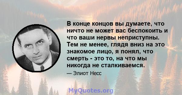 В конце концов вы думаете, что ничто не может вас беспокоить и что ваши нервы неприступны. Тем не менее, глядя вниз на это знакомое лицо, я понял, что смерть - это то, на что мы никогда не сталкиваемся.