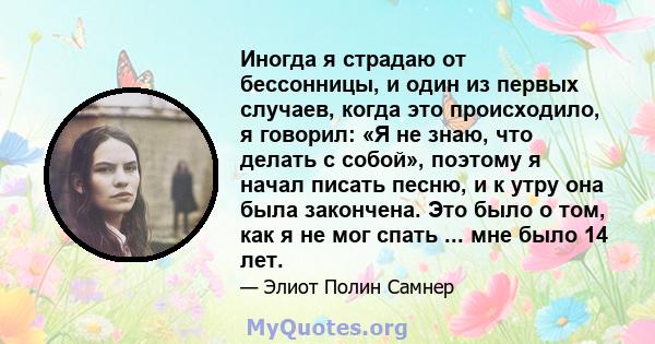 Иногда я страдаю от бессонницы, и один из первых случаев, когда это происходило, я говорил: «Я не знаю, что делать с собой», поэтому я начал писать песню, и к утру она была закончена. Это было о том, как я не мог спать