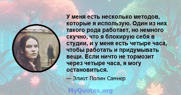 У меня есть несколько методов, которые я использую. Один из них такого рода работает, но немного скучно, что я блокирую себя в студии, и у меня есть четыре часа, чтобы работать и придумывать вещи. Если ничто не тормозит 