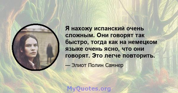 Я нахожу испанский очень сложным. Они говорят так быстро, тогда как на немецком языке очень ясно, что они говорят. Это легче повторить.