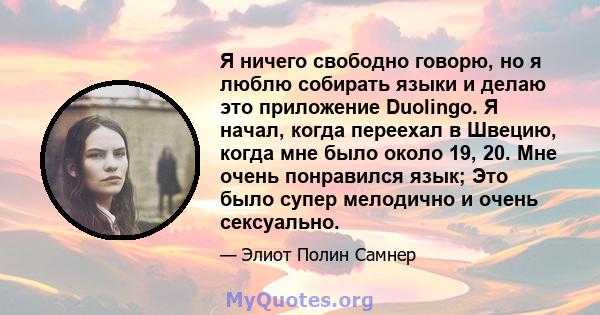 Я ничего свободно говорю, но я люблю собирать языки и делаю это приложение Duolingo. Я начал, когда переехал в Швецию, когда мне было около 19, 20. Мне очень понравился язык; Это было супер мелодично и очень сексуально.