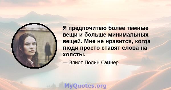 Я предпочитаю более темные вещи и больше минимальных вещей. Мне не нравится, когда люди просто ставят слова на холсты.