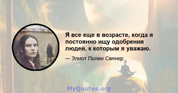 Я все еще в возрасте, когда я постоянно ищу одобрения людей, к которым я уважаю.