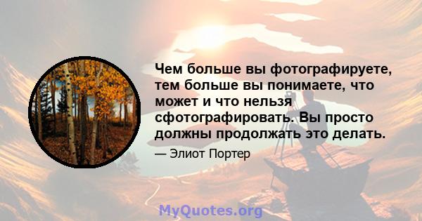 Чем больше вы фотографируете, тем больше вы понимаете, что может и что нельзя сфотографировать. Вы просто должны продолжать это делать.