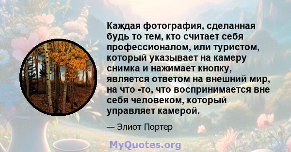 Каждая фотография, сделанная будь то тем, кто считает себя профессионалом, или туристом, который указывает на камеру снимка и нажимает кнопку, является ответом на внешний мир, на что -то, что воспринимается вне себя