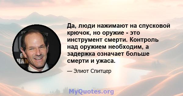 Да, люди нажимают на спусковой крючок, но оружие - это инструмент смерти. Контроль над оружием необходим, а задержка означает больше смерти и ужаса.