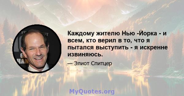 Каждому жителю Нью -Йорка - и всем, кто верил в то, что я пытался выступить - я искренне извиняюсь.