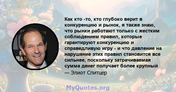 Как кто -то, кто глубоко верит в конкуренцию и рынок, я также знаю, что рынки работают только с жестким соблюдением правил, которые гарантируют конкуренцию и справедливую игру - и что давление на нарушение этих правил